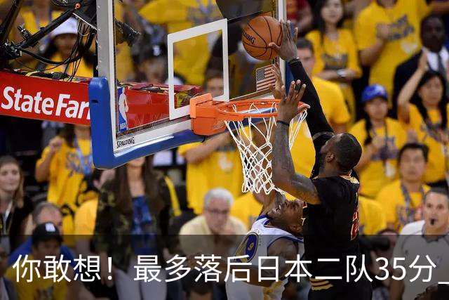 你敢想！最多落后日本二队35分 近10年男篮在干什么